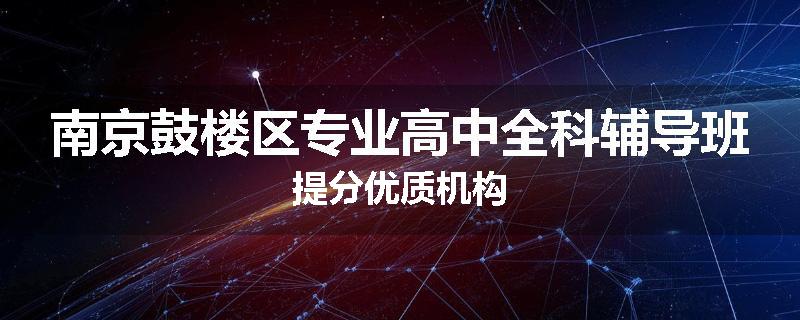 南京鼓楼区专业高中全科辅导班提分优质机构