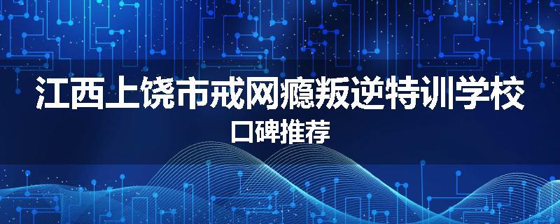 江西上饶市戒网瘾叛逆特训学校口碑推荐