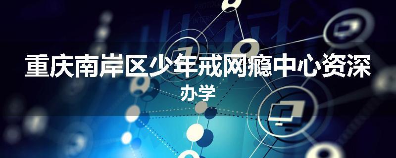 重庆南岸区少年戒网瘾中心资深办学