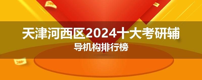 天津河西区2024十大考研辅导机构排行榜