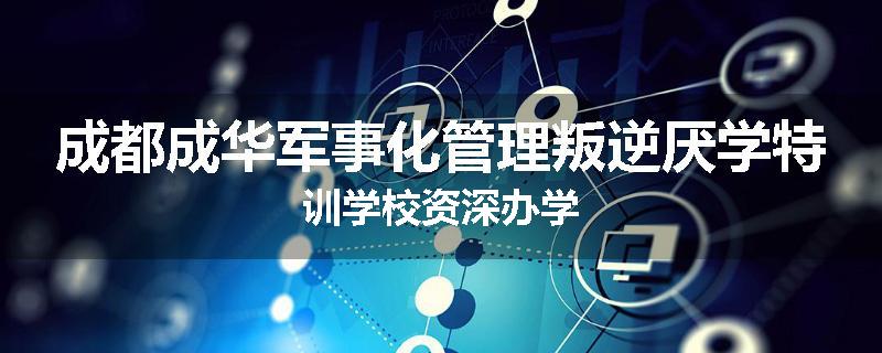成都成华军事化管理叛逆厌学特训学校资深办学