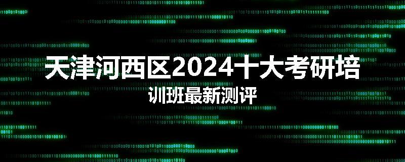 天津河西区2024十大考研培训班最新测评