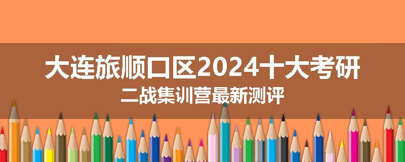 大连旅顺口区2024十大考研二战集训营最新测评