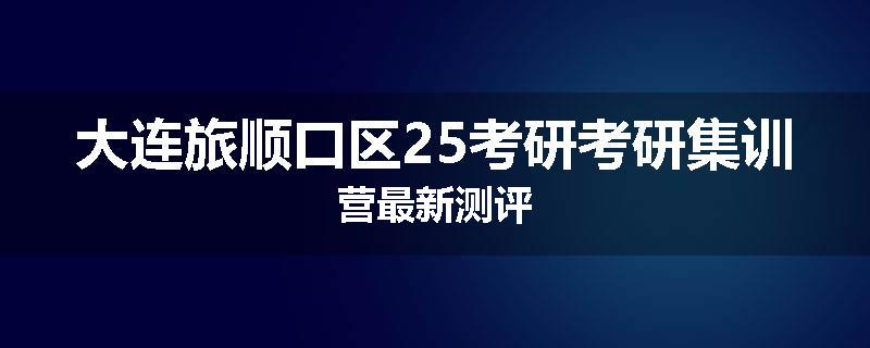 大连旅顺口区25考研考研集训营最新测评