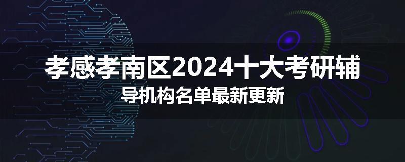 孝感孝南区2024十大考研辅导机构名单最新更新