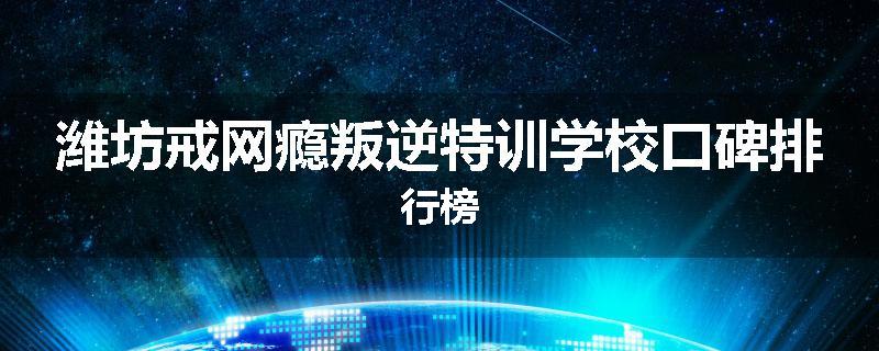 潍坊戒网瘾叛逆特训学校口碑排行榜