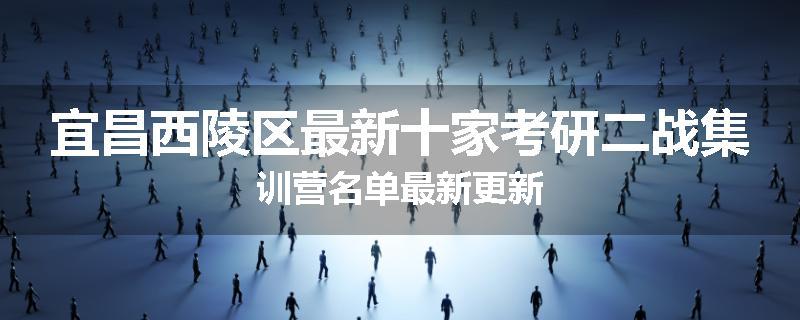 宜昌西陵区最新十家考研二战集训营名单最新更新