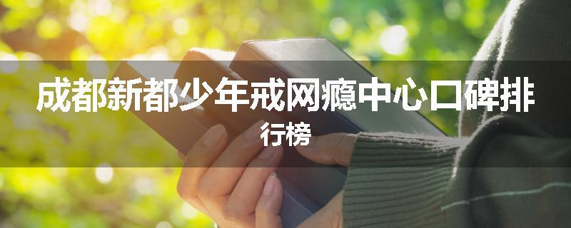 成都新都少年戒网瘾中心口碑排行榜