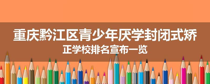 重庆黔江区青少年厌学封闭式矫正学校排名宣布一览