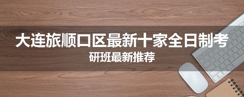 大连旅顺口区最新十家全日制考研班最新推荐