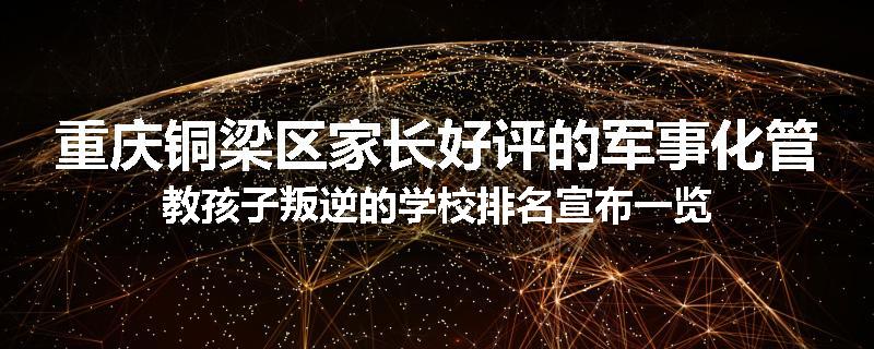重庆铜梁区家长好评的军事化管教孩子叛逆的学校排名宣布一览