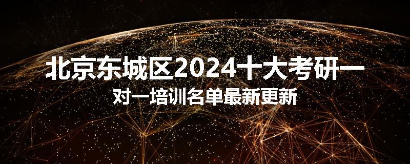 北京东城区2024十大考研一对一培训名单最新更新
