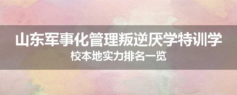 山东军事化管理叛逆厌学特训学校本地实力排名一览