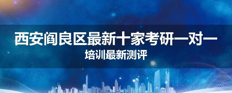 西安阎良区最新十家考研一对一培训最新测评