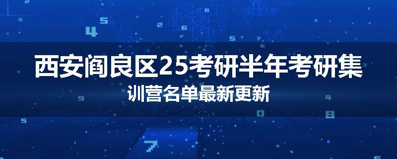 西安阎良区25考研半年考研集训营名单最新更新