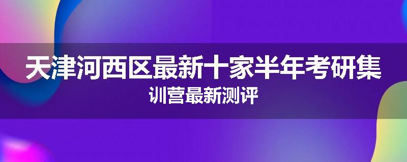 天津河西区最新十家半年考研集训营最新测评