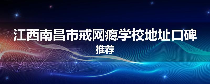 江西南昌市戒网瘾学校地址口碑推荐
