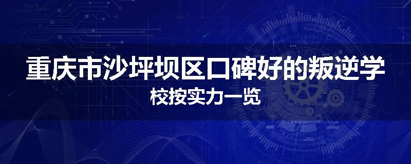 重庆市沙坪坝区口碑好的叛逆学校按实力一览