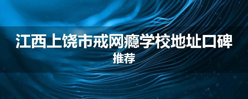 江西上饶市戒网瘾学校地址口碑推荐