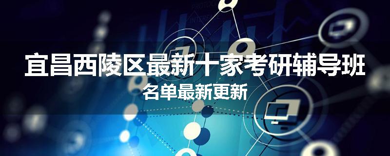 宜昌西陵区最新十家考研辅导班名单最新更新