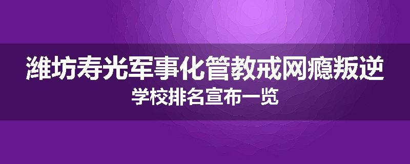潍坊寿光军事化管教戒网瘾叛逆学校排名宣布一览