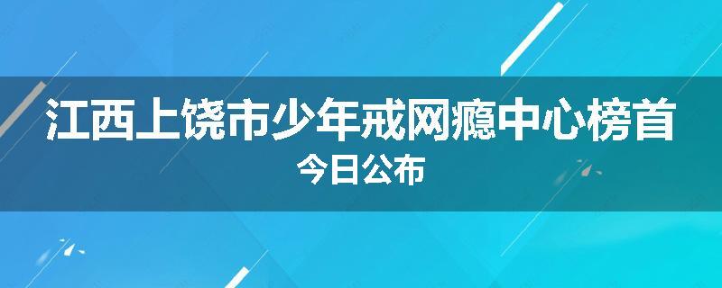 江西上饶市少年戒网瘾中心榜首今日公布