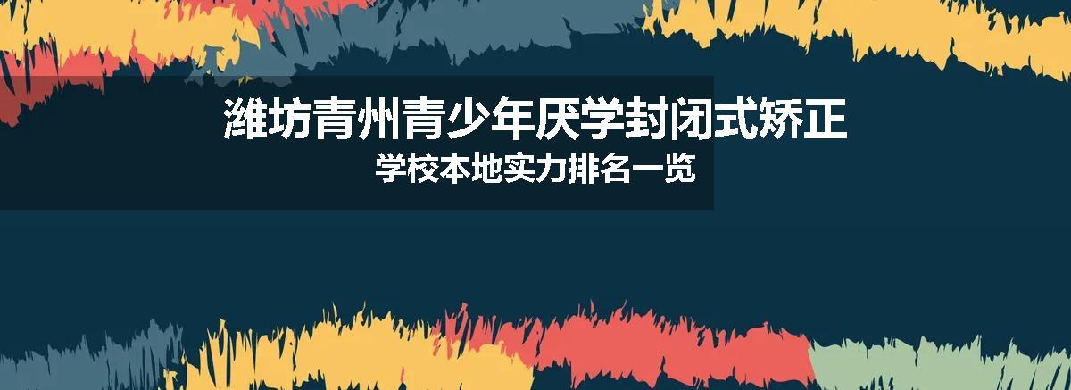 潍坊青州青少年厌学封闭式矫正学校本地实力排名一览