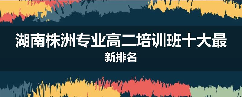 湖南株洲专业高二培训班十大最新排名