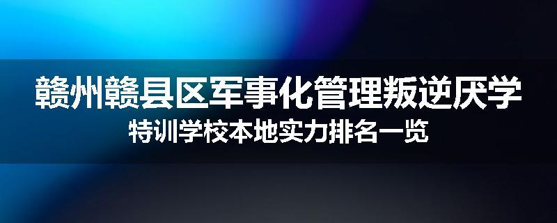 赣州赣县区军事化管理叛逆厌学特训学校本地实力排名一览