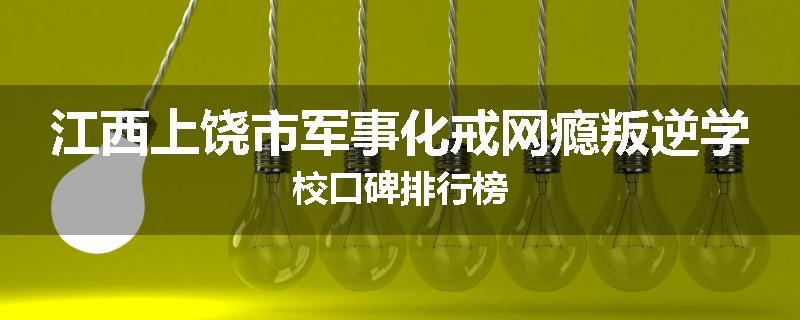 江西上饶市军事化戒网瘾叛逆学校口碑排行榜