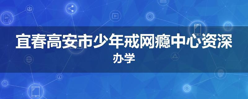 宜春高安市少年戒网瘾中心资深办学