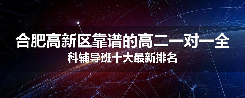 合肥高新区靠谱的高二一对一全科辅导班十大最新排名