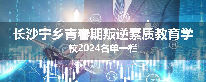 长沙宁乡青春期叛逆素质教育学校2024名单一栏