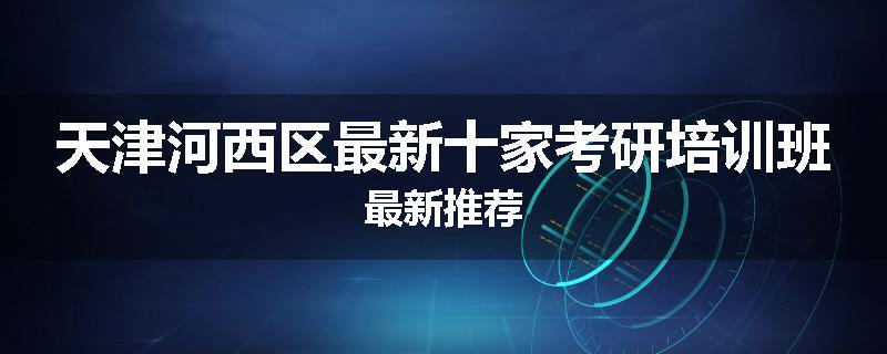 天津河西区最新十家考研培训班最新推荐
