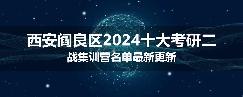 西安阎良区2024十大考研二战集训营名单最新更新