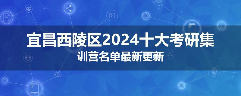 宜昌西陵区2024十大考研集训营名单最新更新