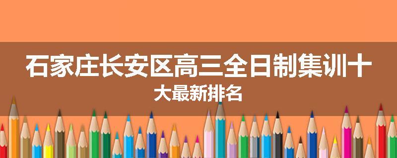 石家庄长安区高三全日制集训十大最新排名
