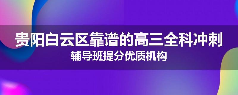 贵阳白云区靠谱的高三全科冲刺辅导班提分优质机构