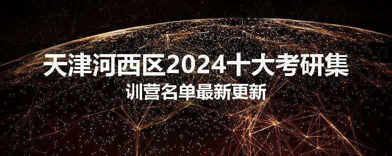 天津河西区2024十大考研集训营名单最新更新