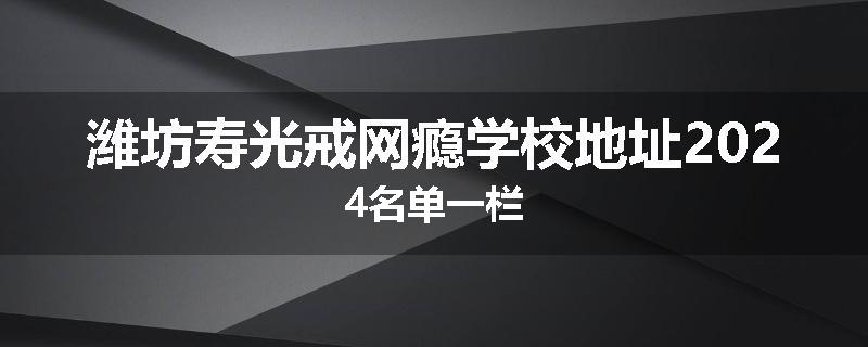 潍坊寿光戒网瘾学校地址2024名单一栏