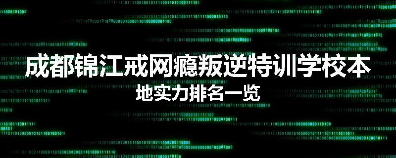 成都锦江戒网瘾叛逆特训学校本地实力排名一览