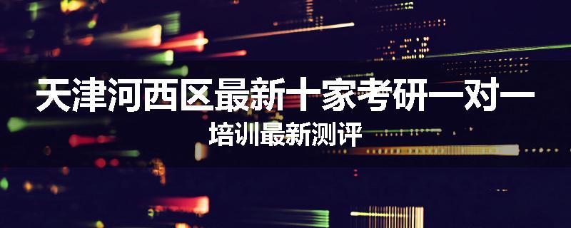 天津河西区最新十家考研一对一培训最新测评