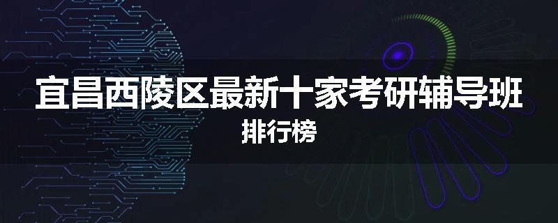 宜昌西陵区最新十家考研辅导班排行榜
