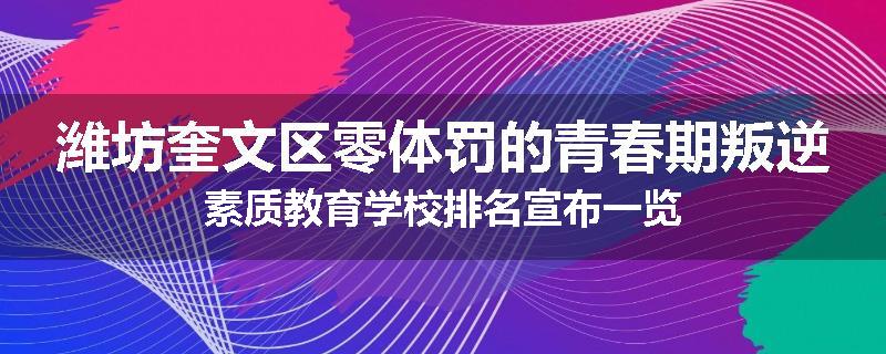 潍坊奎文区零体罚的青春期叛逆素质教育学校排名宣布一览