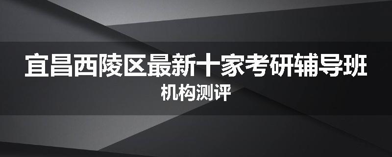 宜昌西陵区最新十家考研辅导班机构测评