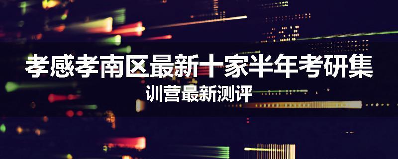 孝感孝南区最新十家半年考研集训营最新测评