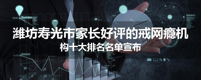 潍坊寿光市家长好评的戒网瘾机构十大排名名单宣布