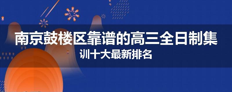 南京鼓楼区靠谱的高三全日制集训十大最新排名