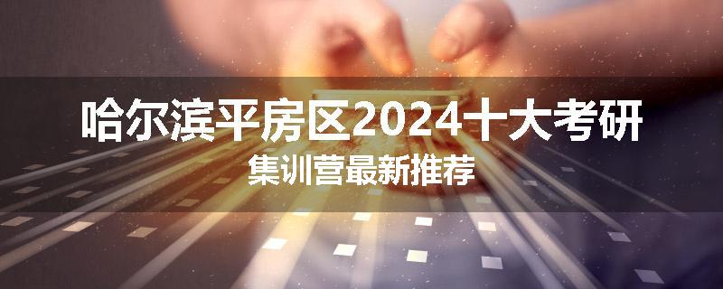 哈尔滨平房区2024十大考研集训营最新推荐