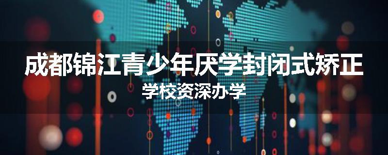 成都锦江青少年厌学封闭式矫正学校资深办学